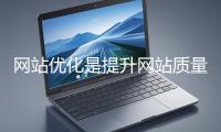 網站優化是提升網站質量與用戶體驗、增強搜索引擎友好性的系統工程